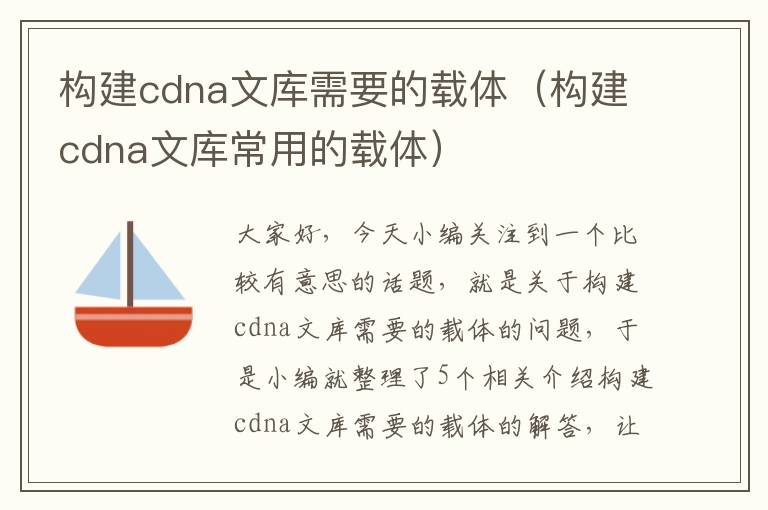 构建cdna文库需要的载体（构建cdna文库常用的载体）