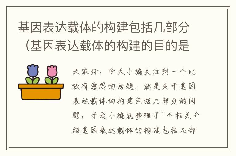 基因表达载体的构建包括几部分（基因表达载体的构建的目的是什么）