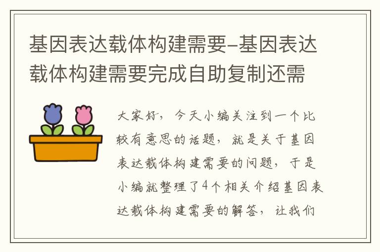 基因表达载体构建需要-基因表达载体构建需要完成自助复制还需要什么